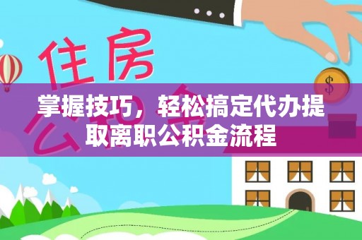新郑掌握技巧，轻松搞定代办提取离职公积金流程