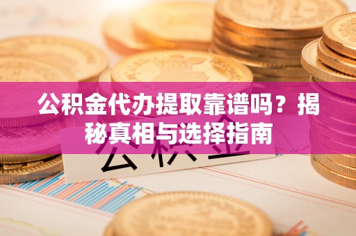 新郑公积金代办提取靠谱吗？揭秘真相与选择指南