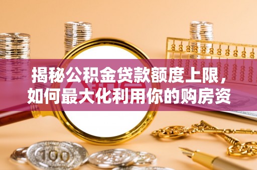 新郑揭秘公积金贷款额度上限，如何最大化利用你的购房资金？