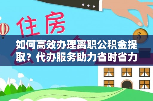 新郑如何高效办理离职公积金提取？代办服务助力省时省力