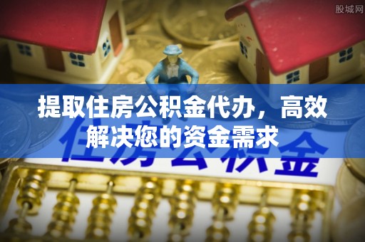 新郑提取住房公积金代办，高效解决您的资金需求