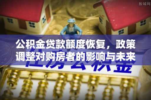 新郑公积金贷款额度恢复，政策调整对购房者的影响与未来展望