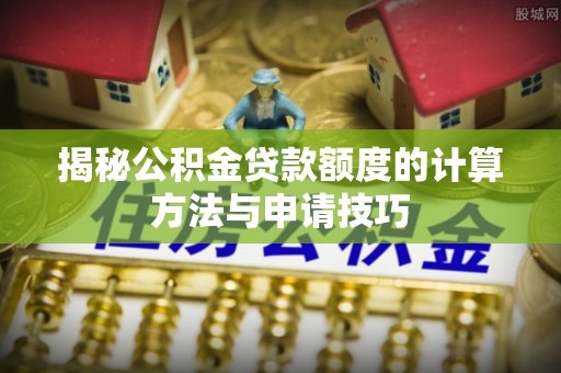 新郑揭秘公积金贷款额度的计算方法与申请技巧