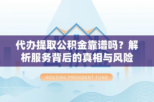新郑代办提取公积金靠谱吗？解析服务背后的真相与风险