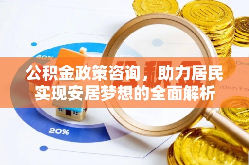 新郑公积金政策咨询，助力居民实现安居梦想的全面解析