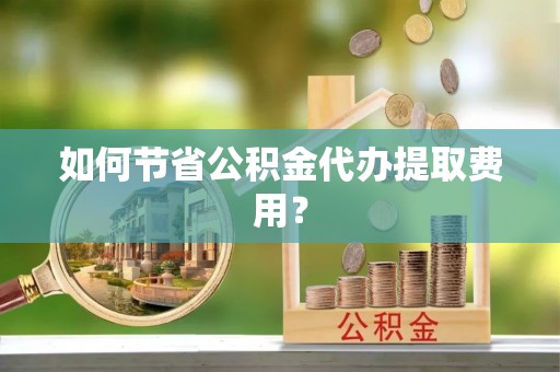新郑如何节省公积金代办提取费用？
