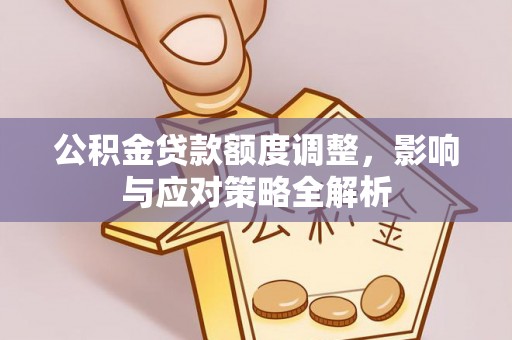 新郑公积金贷款额度调整，影响与应对策略全解析