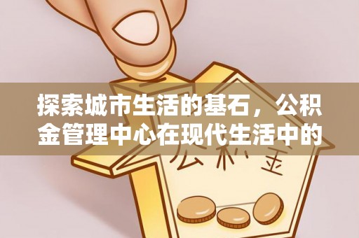 新郑探索城市生活的基石，公积金管理中心在现代生活中的重要角色
