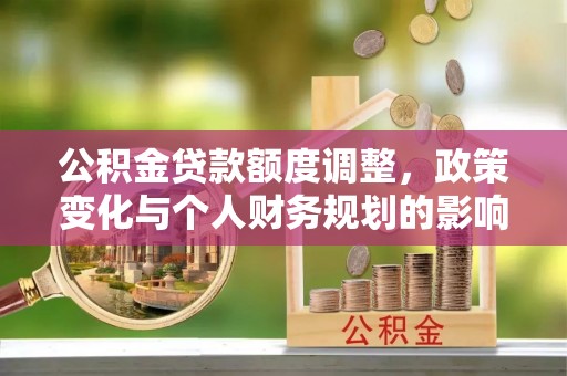 新郑公积金贷款额度调整，政策变化与个人财务规划的影响分析