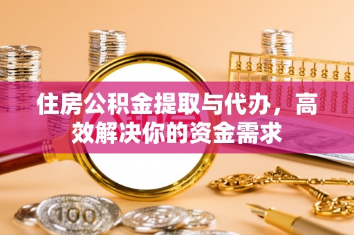 新郑住房公积金提取与代办，高效解决你的资金需求