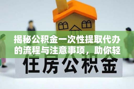新郑揭秘公积金一次性提取代办的流程与注意事项，助你轻松搞定财务规划