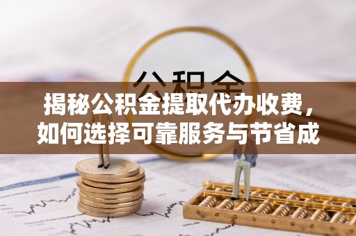 新郑揭秘公积金提取代办收费，如何选择可靠服务与节省成本？