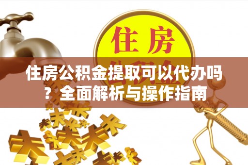 新郑住房公积金提取可以代办吗？全面解析与操作指南