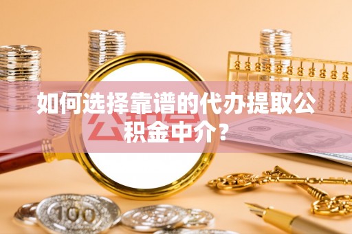 新郑如何选择靠谱的代办提取公积金中介？