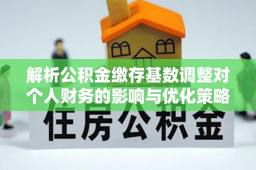 新郑解析公积金缴存基数调整对个人财务的影响与优化策略