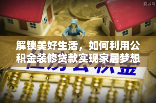 新郑解锁美好生活，如何利用公积金装修贷款实现家居梦想