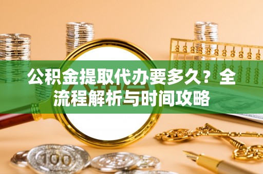 新郑公积金提取代办要多久？全流程解析与时间攻略