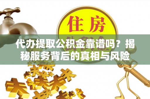 新郑代办提取公积金靠谱吗？揭秘服务背后的真相与风险