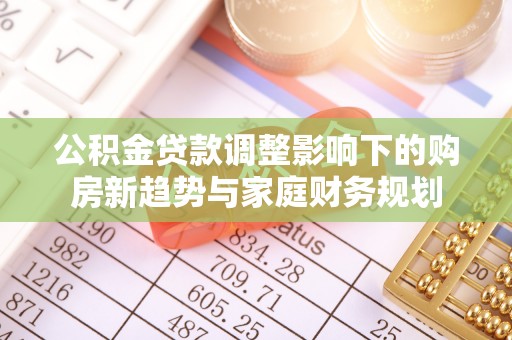 新郑公积金贷款调整影响下的购房新趋势与家庭财务规划