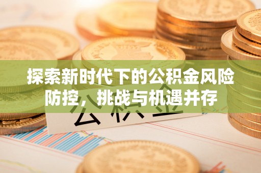新郑探索新时代下的公积金风险防控，挑战与机遇并存