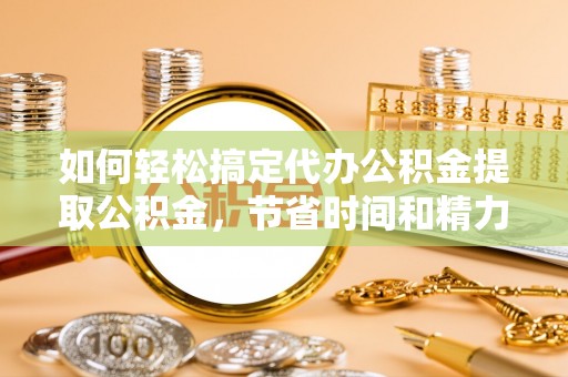 新郑如何轻松搞定代办公积金提取公积金，节省时间和精力的秘密武器