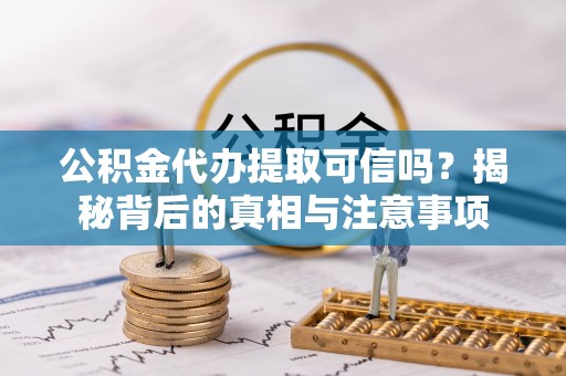 新郑公积金代办提取可信吗？揭秘背后的真相与注意事项