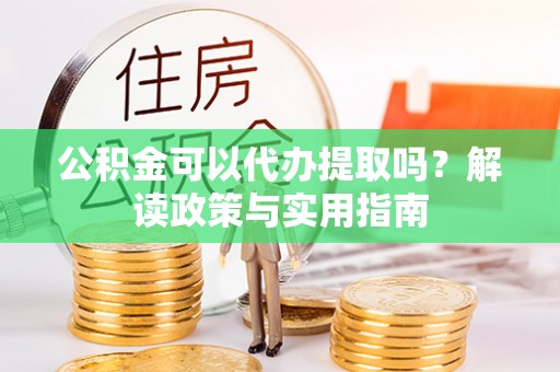 新郑公积金可以代办提取吗？解读政策与实用指南