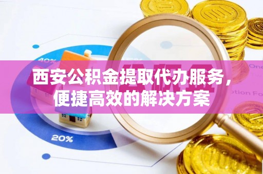 新郑西安公积金提取代办服务，便捷高效的解决方案