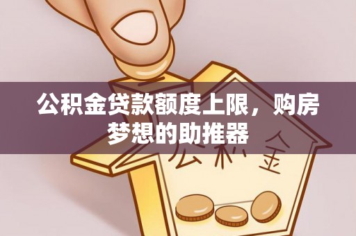 新郑公积金贷款额度上限，购房梦想的助推器