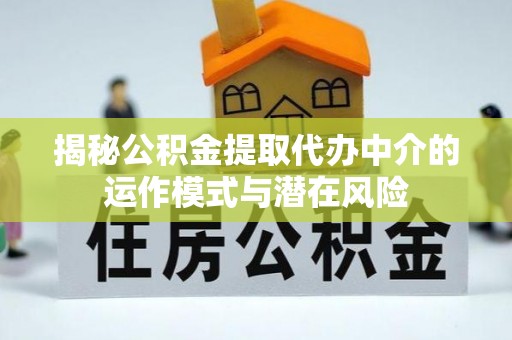 新郑揭秘公积金提取代办中介的运作模式与潜在风险