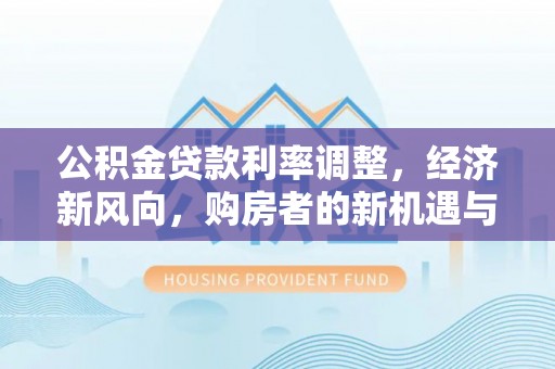 新郑公积金贷款利率调整，经济新风向，购房者的新机遇与挑战