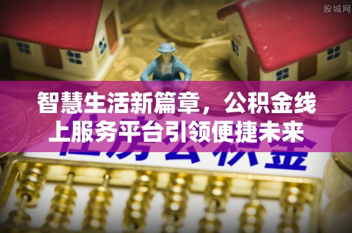 新郑智慧生活新篇章，公积金线上服务平台引领便捷未来