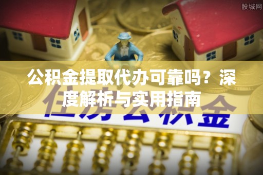 新郑公积金提取代办可靠吗？深度解析与实用指南
