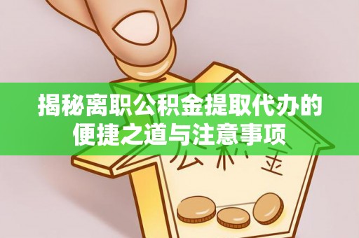 新郑揭秘离职公积金提取代办的便捷之道与注意事项
