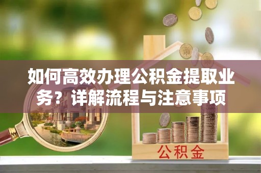 新郑如何高效办理公积金提取业务？详解流程与注意事项