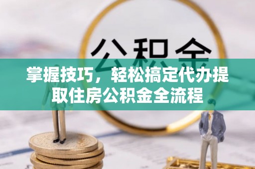 新郑掌握技巧，轻松搞定代办提取住房公积金全流程