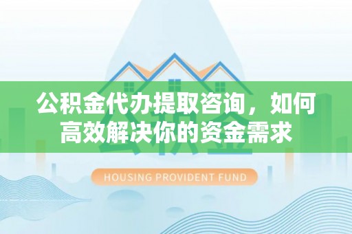 新郑公积金代办提取咨询，如何高效解决你的资金需求