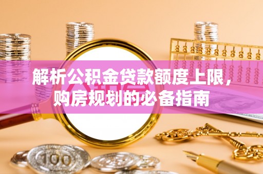 新郑解析公积金贷款额度上限，购房规划的必备指南
