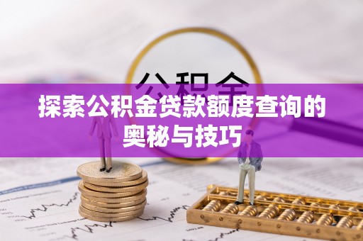 新郑探索公积金贷款额度查询的奥秘与技巧