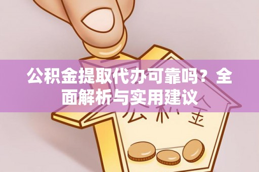 新郑公积金提取代办可靠吗？全面解析与实用建议