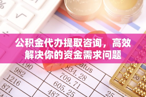 新郑公积金代办提取咨询，高效解决你的资金需求问题