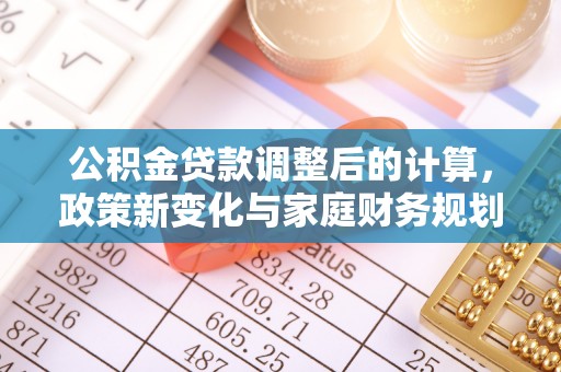 新郑公积金贷款调整后的计算，政策新变化与家庭财务规划