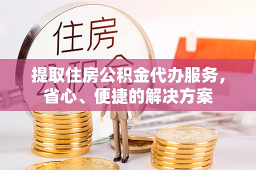 新郑提取住房公积金代办服务，省心、便捷的解决方案