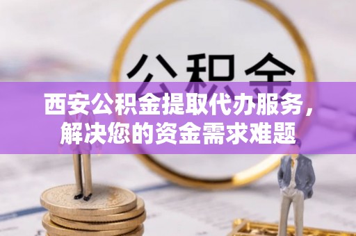 新郑西安公积金提取代办服务，解决您的资金需求难题