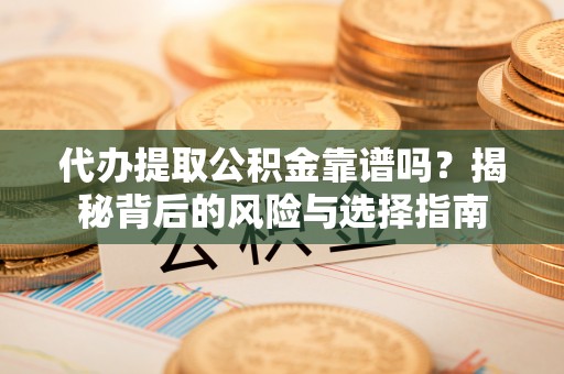 新郑代办提取公积金靠谱吗？揭秘背后的风险与选择指南