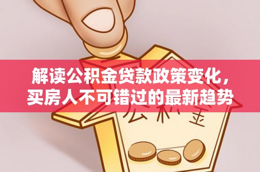 新郑解读公积金贷款政策变化，买房人不可错过的最新趋势