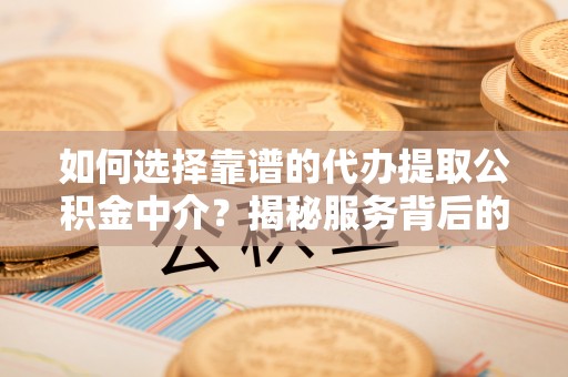 新郑如何选择靠谱的代办提取公积金中介？揭秘服务背后的真相