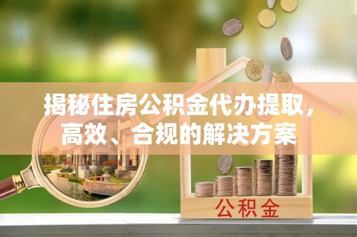 新郑揭秘住房公积金代办提取，高效、合规的解决方案