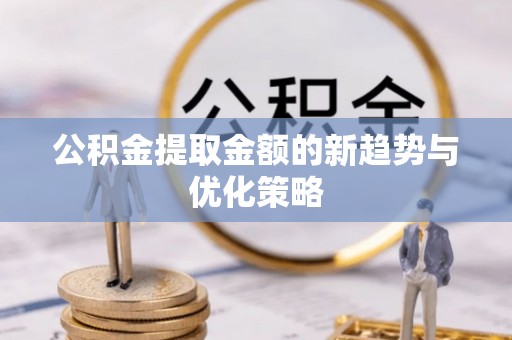 新郑公积金提取金额的新趋势与优化策略