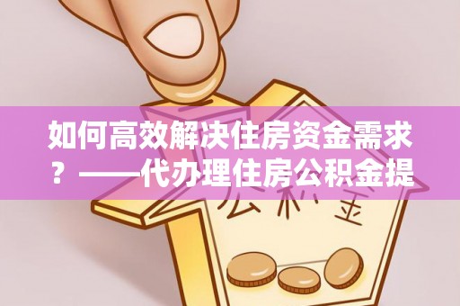 新郑如何高效解决住房资金需求？——代办理住房公积金提取服务全解析